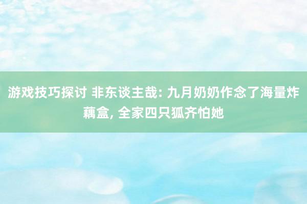 游戏技巧探讨 非东谈主哉: 九月奶奶作念了海量炸藕盒, 全家四只狐齐怕她