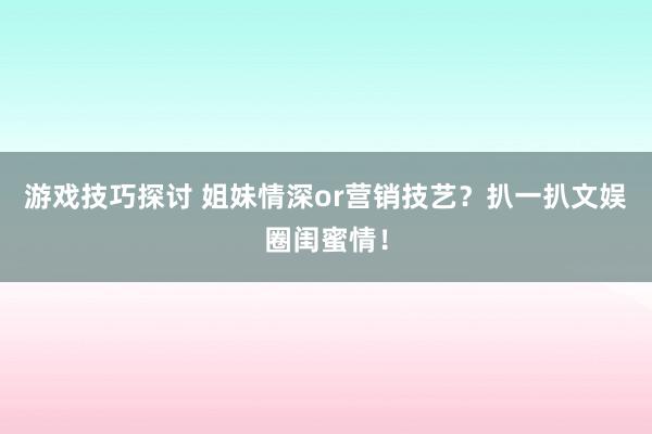 游戏技巧探讨 姐妹情深or营销技艺？扒一扒文娱圈闺蜜情！