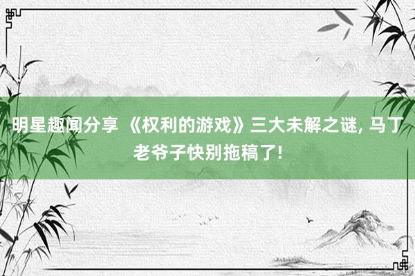 明星趣闻分享 《权利的游戏》三大未解之谜, 马丁老爷子快别拖稿了!