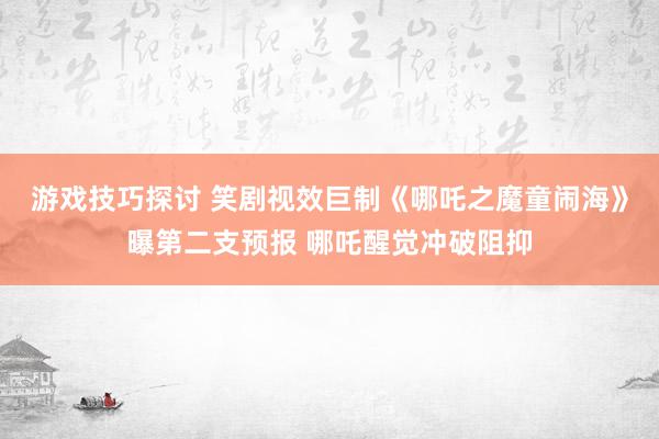 游戏技巧探讨 笑剧视效巨制《哪吒之魔童闹海》曝第二支预报 哪吒醒觉冲破阻抑