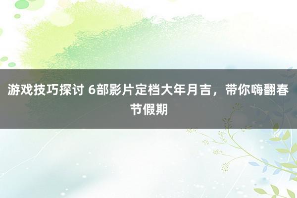 游戏技巧探讨 6部影片定档大年月吉，带你嗨翻春节假期