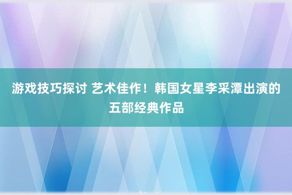 游戏技巧探讨 艺术佳作！韩国女星李采潭出演的五部经典作品