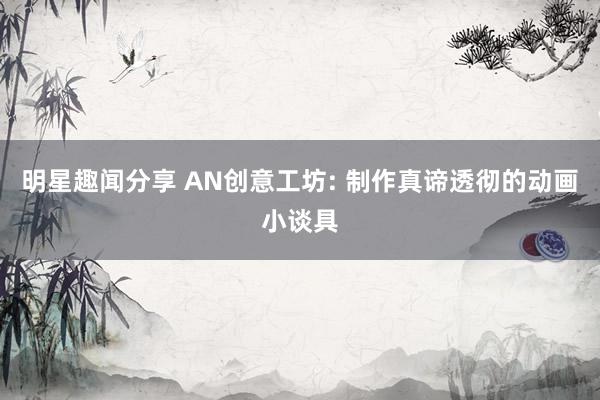 明星趣闻分享 AN创意工坊: 制作真谛透彻的动画小谈具