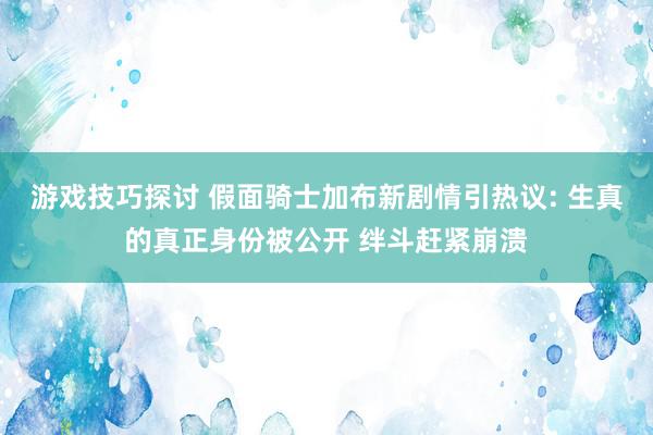 游戏技巧探讨 假面骑士加布新剧情引热议: 生真的真正身份被公开 绊斗赶紧崩溃