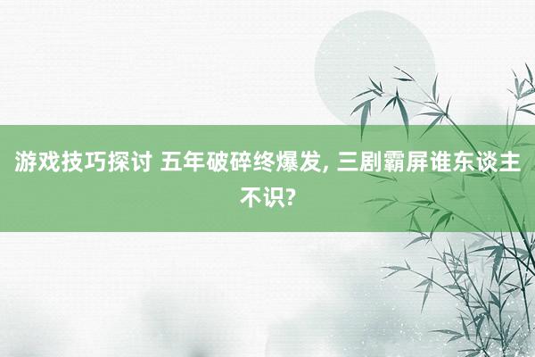 游戏技巧探讨 五年破碎终爆发, 三剧霸屏谁东谈主不识?