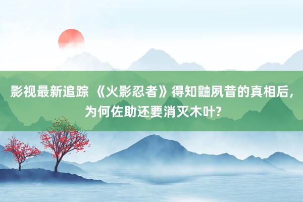 影视最新追踪 《火影忍者》得知鼬夙昔的真相后, 为何佐助还要消灭木叶?