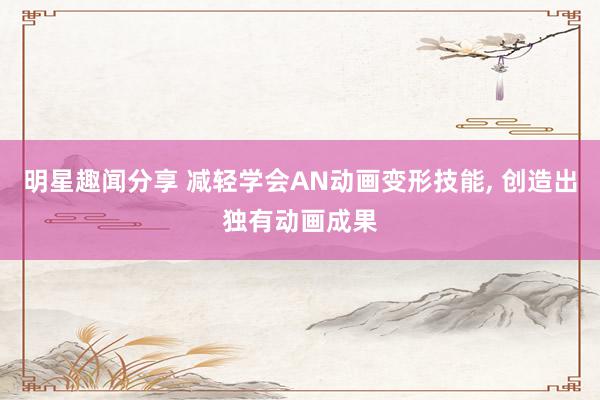 明星趣闻分享 减轻学会AN动画变形技能, 创造出独有动画成果