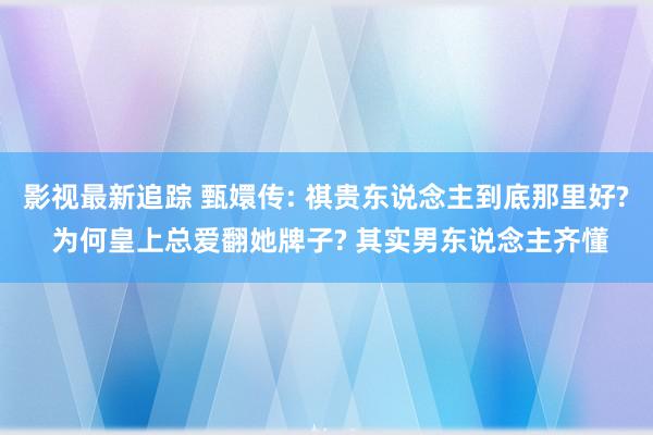 影视最新追踪 甄嬛传: 祺贵东说念主到底那里好? 为何皇上总爱翻她牌子? 其实男东说念主齐懂