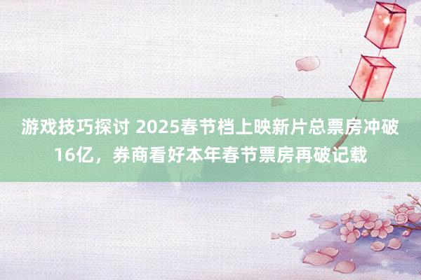 游戏技巧探讨 2025春节档上映新片总票房冲破16亿，券商看好本年春节票房再破记载