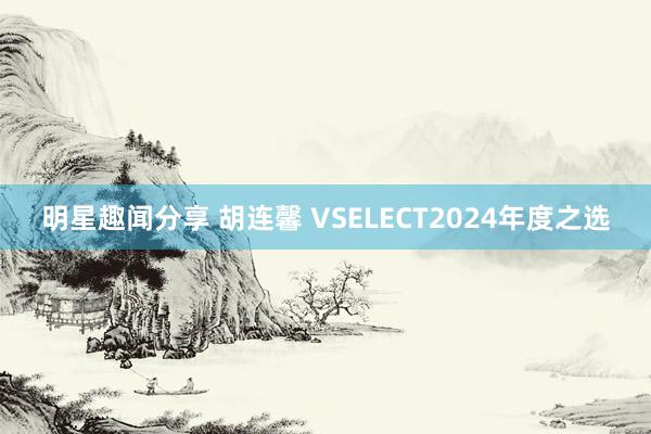 明星趣闻分享 胡连馨 VSELECT2024年度之选