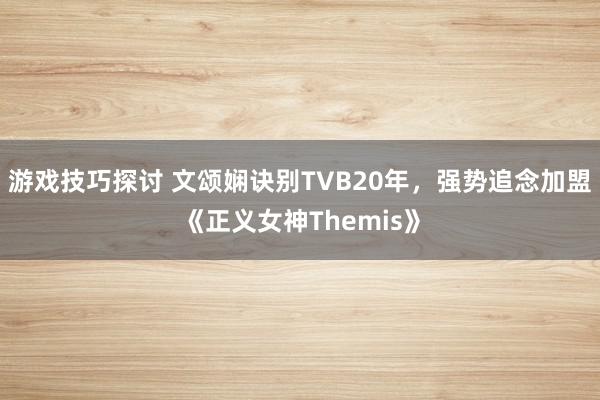 游戏技巧探讨 文颂娴诀别TVB20年，强势追念加盟《正义女神Themis》