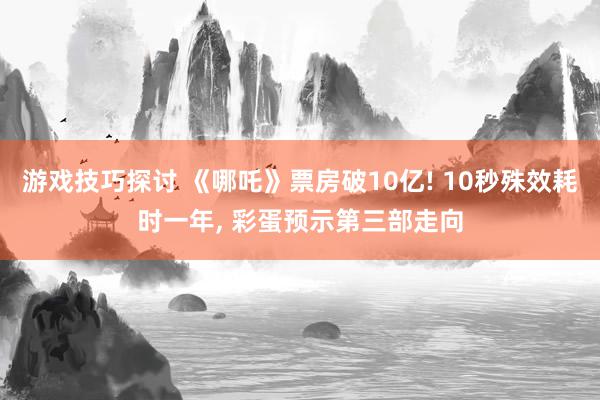 游戏技巧探讨 《哪吒》票房破10亿! 10秒殊效耗时一年, 彩蛋预示第三部走向