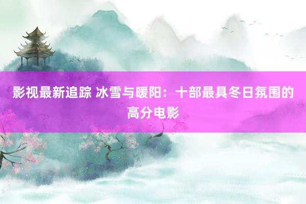 影视最新追踪 冰雪与暖阳：十部最具冬日氛围的高分电影