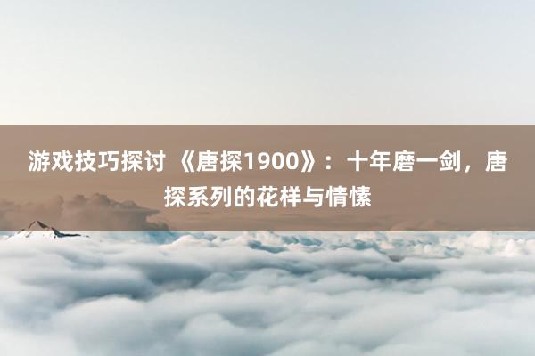 游戏技巧探讨 《唐探1900》：十年磨一剑，唐探系列的花样与情愫