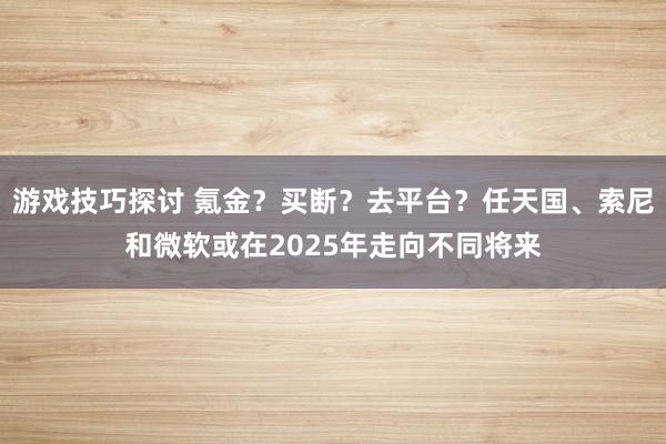 游戏技巧探讨 氪金？买断？去平台？任天国、索尼和微软或在2025年走向不同将来