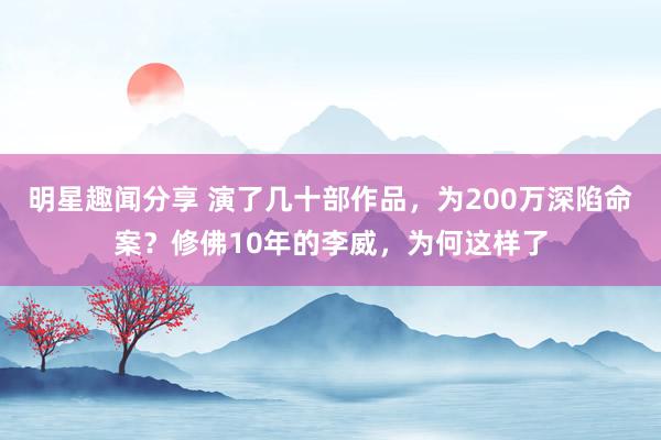 明星趣闻分享 演了几十部作品，为200万深陷命案？修佛10年的李威，为何这样了