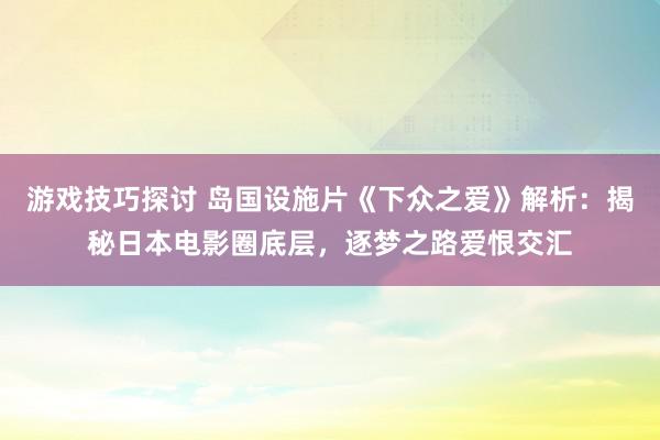 游戏技巧探讨 岛国设施片《下众之爱》解析：揭秘日本电影圈底层，逐梦之路爱恨交汇