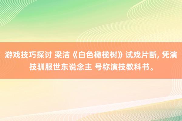 游戏技巧探讨 梁洁《白色橄榄树》试戏片断, 凭演技驯服世东说念主 号称演技教科书。