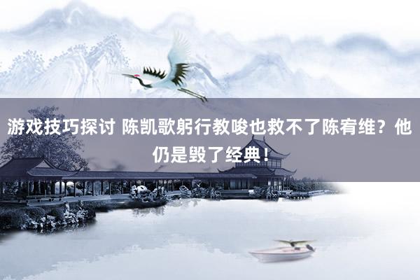 游戏技巧探讨 陈凯歌躬行教唆也救不了陈宥维？他仍是毁了经典！