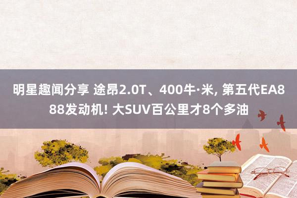 明星趣闻分享 途昂2.0T、400牛·米, 第五代EA888发动机! 大SUV百公里才8个多油