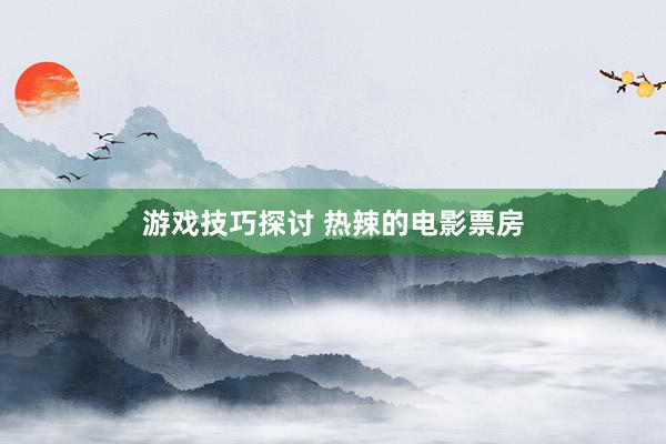 游戏技巧探讨 热辣的电影票房