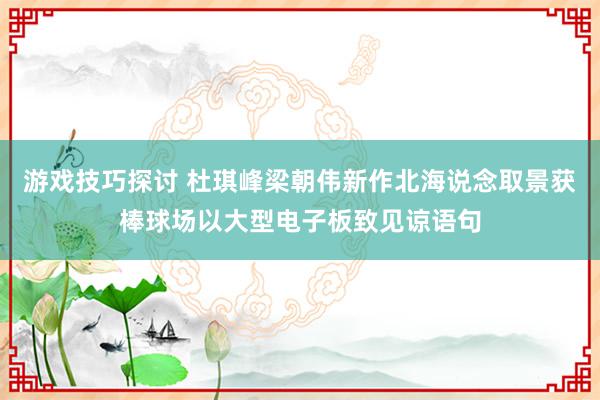 游戏技巧探讨 杜琪峰梁朝伟新作北海说念取景　获棒球场以大型电子板致见谅语句