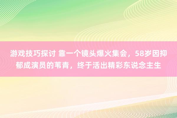 游戏技巧探讨 靠一个镜头爆火集会，58岁因抑郁成演员的苇青，终于活出精彩东说念主生