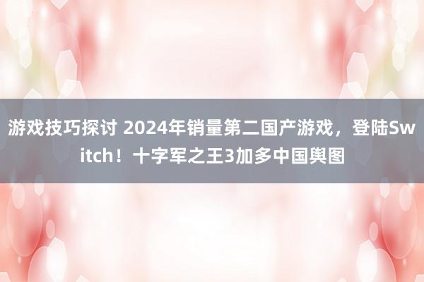 游戏技巧探讨 2024年销量第二国产游戏，登陆Switch！十字军之王3加多中国舆图