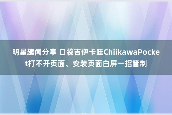 明星趣闻分享 口袋吉伊卡哇ChiikawaPocket打不开页面、变装页面白屏一招管制