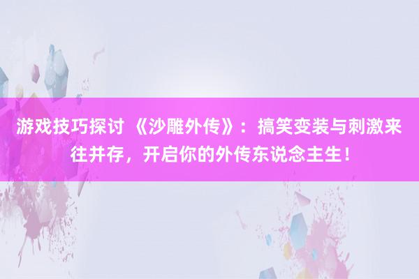 游戏技巧探讨 《沙雕外传》：搞笑变装与刺激来往并存，开启你的外传东说念主生！