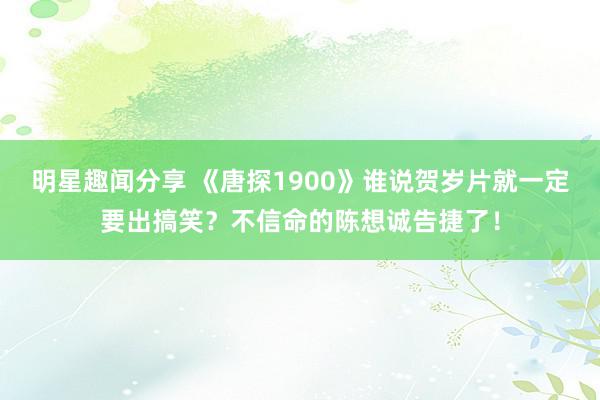 明星趣闻分享 《唐探1900》谁说贺岁片就一定要出搞笑？不信命的陈想诚告捷了！