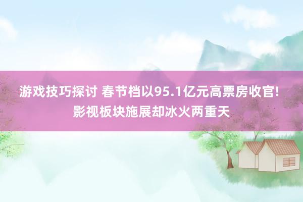 游戏技巧探讨 春节档以95.1亿元高票房收官! 影视板块施展却冰火两重天