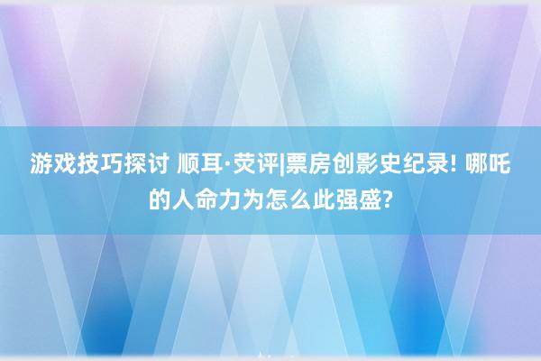 游戏技巧探讨 顺耳·荧评|票房创影史纪录! 哪吒的人命力为怎么此强盛?