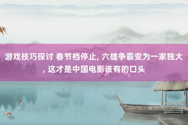 游戏技巧探讨 春节档停止, 六雄争霸变为一家独大, 这才是中国电影该有的口头