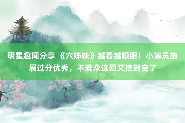 明星趣闻分享 《六姊妹》越看越顺眼！小演员施展过分优秀，不雅众这回又挖到宝了