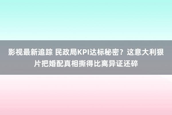 影视最新追踪 民政局KPI达标秘密？这意大利狠片把婚配真相撕得比离异证还碎