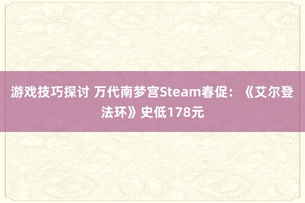 游戏技巧探讨 万代南梦宫Steam春促：《艾尔登法环》史低178元