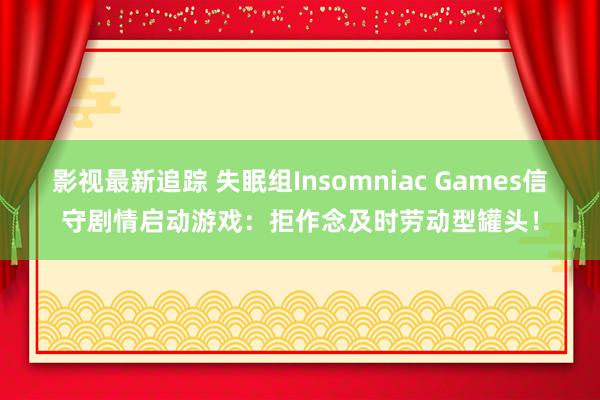 影视最新追踪 失眠组Insomniac Games信守剧情启动游戏：拒作念及时劳动型罐头！