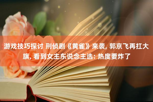 游戏技巧探讨 刑侦剧《黄雀》来袭, 郭京飞再扛大旗, 看到女主东说念主选: 热度要炸了