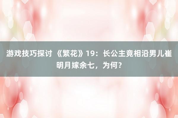 游戏技巧探讨 《繁花》19：长公主竟相沿男儿崔明月嫁余七，为何？