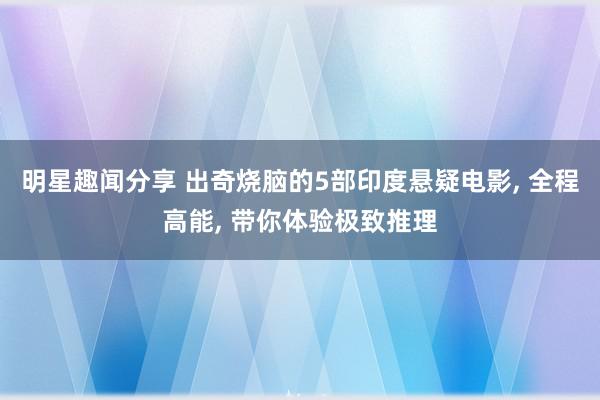 明星趣闻分享 出奇烧脑的5部印度悬疑电影, 全程高能, 带你体验极致推理