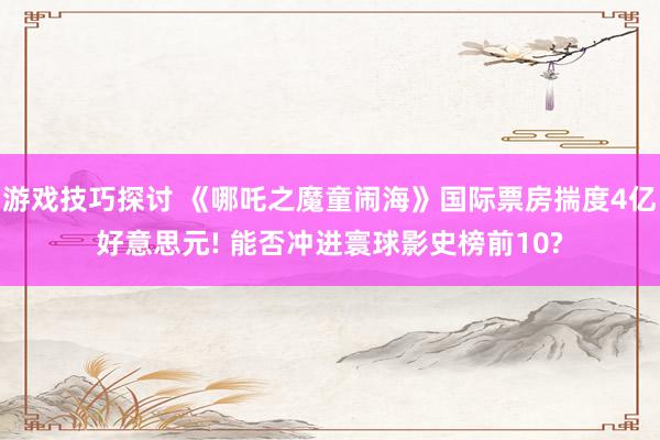 游戏技巧探讨 《哪吒之魔童闹海》国际票房揣度4亿好意思元! 能否冲进寰球影史榜前10?